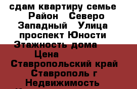 сдам квартиру семье › Район ­ Северо-Западный › Улица ­ проспект Юности › Этажность дома ­ 5 › Цена ­ 10 000 - Ставропольский край, Ставрополь г. Недвижимость » Квартиры аренда   . Ставропольский край